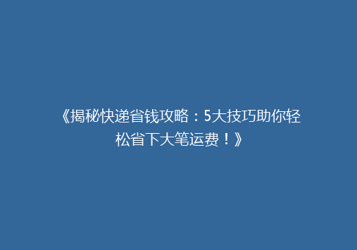 《揭秘快递省钱攻略：5大技巧助你轻松省下大笔运费！》