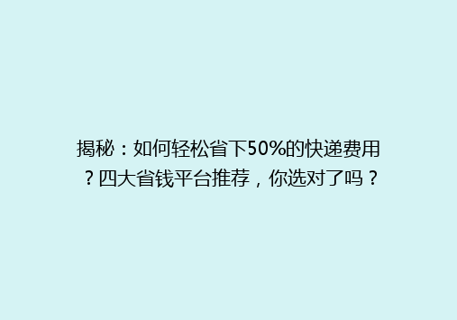 揭秘：如何轻松省下50%的快递费用？四大省钱平台推荐，你选对了吗？