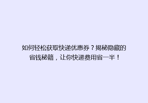 如何轻松获取快递优惠券？揭秘隐藏的省钱秘籍，让你快递费用省一半！