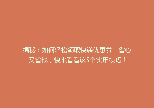 揭秘：如何轻松领取快递优惠券，省心又省钱，快来看看这5个实用技巧！