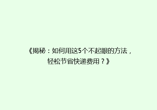 《揭秘：如何用这5个不起眼的方法，轻松节省快递费用？》
