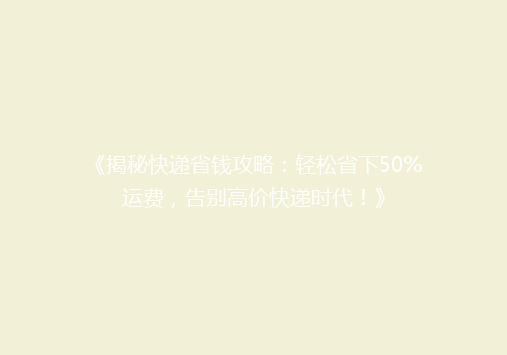 《揭秘快递省钱攻略：轻松省下50%运费，告别高价快递时代！》