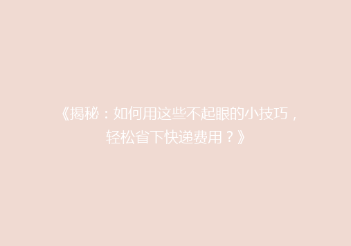 《揭秘：如何用这些不起眼的小技巧，轻松省下快递费用？》