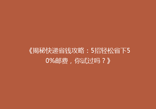 《揭秘快递省钱攻略：5招轻松省下50%邮费，你试过吗？》