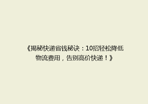 《揭秘快递省钱秘诀：10招轻松降低物流费用，告别高价快递！》
