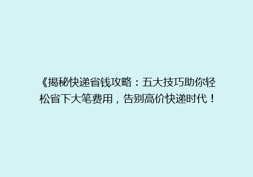 《揭秘快递省钱攻略：五大技巧助你轻松省下大笔费用，告别高价快递时代！》