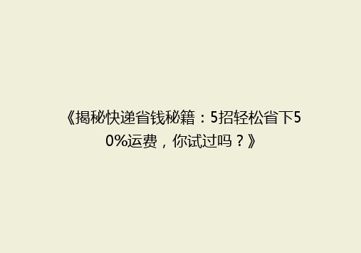 《揭秘快递省钱秘籍：5招轻松省下50%运费，你试过吗？》