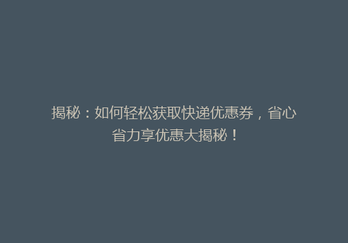 揭秘：如何轻松获取快递优惠券，省心省力享优惠大揭秘！