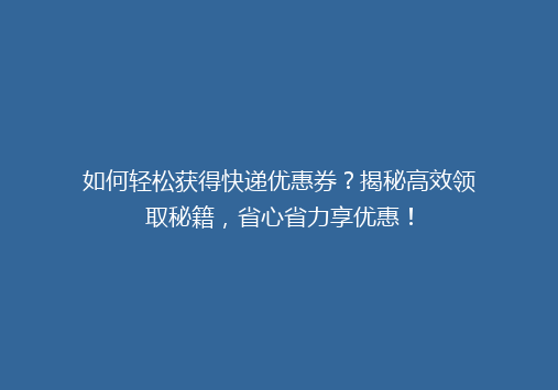 如何轻松获得快递优惠券？揭秘高效领取秘籍，省心省力享优惠！