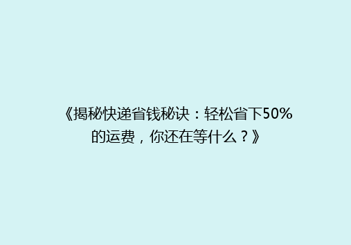 《揭秘快递省钱秘诀：轻松省下50%的运费，你还在等什么？》