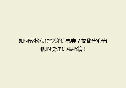 如何轻松获得快递优惠券？揭秘省心省钱的快递优惠秘籍！