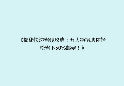 《揭秘快递省钱攻略：五大绝招助你轻松省下50%邮费！》