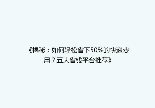 《揭秘：如何轻松省下50%的快递费用？五大省钱平台推荐》