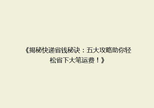 《揭秘快递省钱秘诀：五大攻略助你轻松省下大笔运费！》