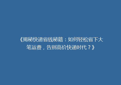 《揭秘快递省钱秘籍：如何轻松省下大笔运费，告别高价快递时代？》