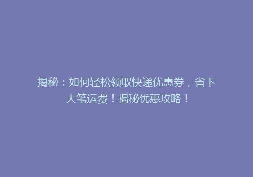 揭秘：如何轻松领取快递优惠券，省下大笔运费！揭秘优惠攻略！