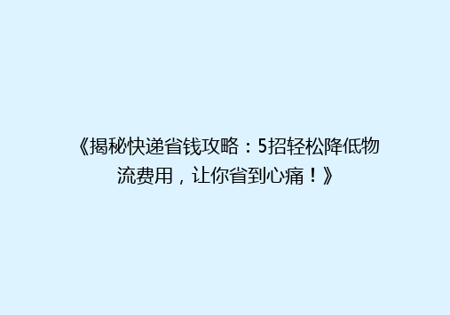 《揭秘快递省钱攻略：5招轻松降低物流费用，让你省到心痛！》