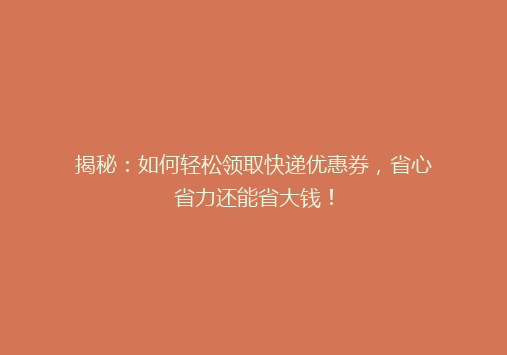 揭秘：如何轻松领取快递优惠券，省心省力还能省大钱！