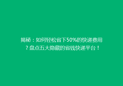 揭秘：如何轻松省下50%的快递费用？盘点五大隐藏的省钱快递平台！
