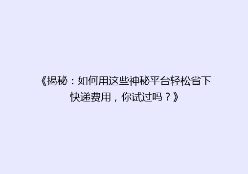 《揭秘：如何用这些神秘平台轻松省下快递费用，你试过吗？》