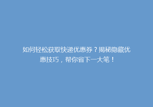 如何轻松获取快递优惠券？揭秘隐藏优惠技巧，帮你省下一大笔！