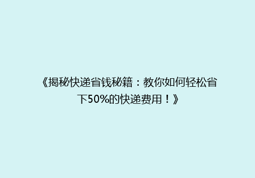 《揭秘快递省钱秘籍：教你如何轻松省下50%的快递费用！》