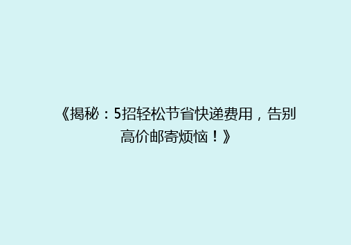 《揭秘：5招轻松节省快递费用，告别高价邮寄烦恼！》