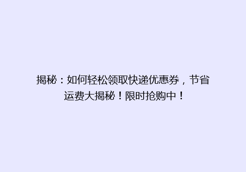 揭秘：如何轻松领取快递优惠券，节省运费大揭秘！限时抢购中！