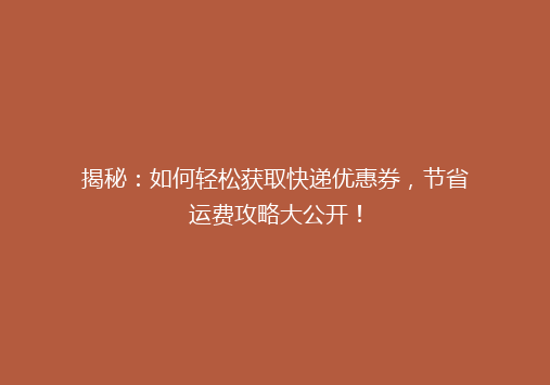 揭秘：如何轻松获取快递优惠券，节省运费攻略大公开！