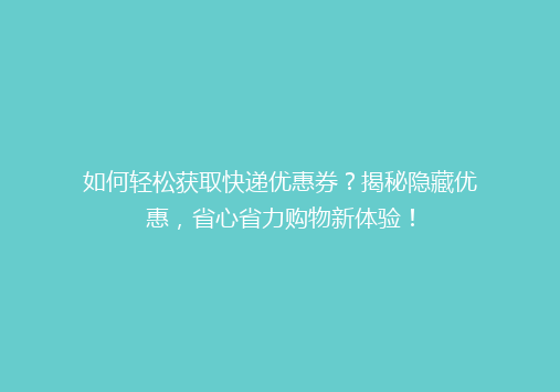 如何轻松获取快递优惠券？揭秘隐藏优惠，省心省力购物新体验！