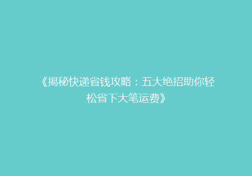 《揭秘快递省钱攻略：五大绝招助你轻松省下大笔运费》