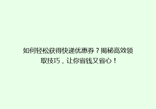 如何轻松获得快递优惠券？揭秘高效领取技巧，让你省钱又省心！
