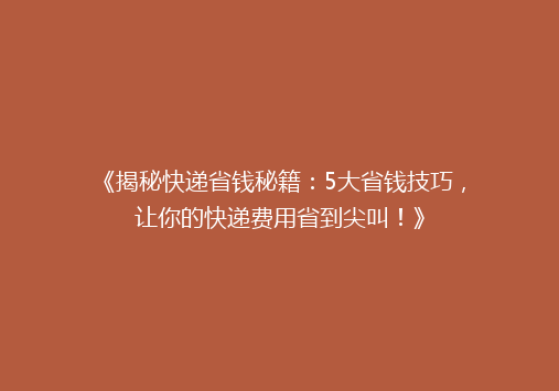 《揭秘快递省钱秘籍：5大省钱技巧，让你的快递费用省到尖叫！》