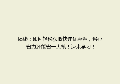揭秘：如何轻松获取快递优惠券，省心省力还能省一大笔！速来学习！