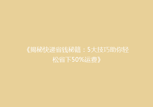 《揭秘快递省钱秘籍：5大技巧助你轻松省下50%运费》