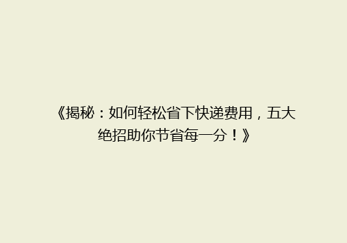《揭秘：如何轻松省下快递费用，五大绝招助你节省每一分！》