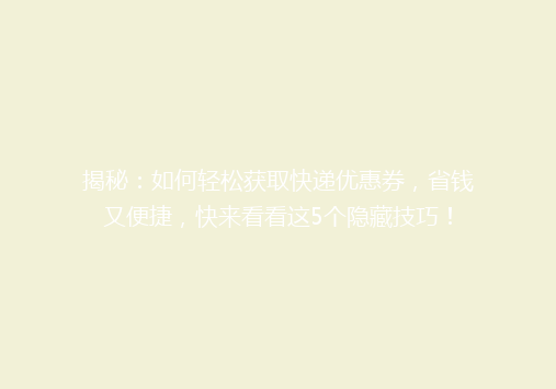 揭秘：如何轻松获取快递优惠券，省钱又便捷，快来看看这5个隐藏技巧！
