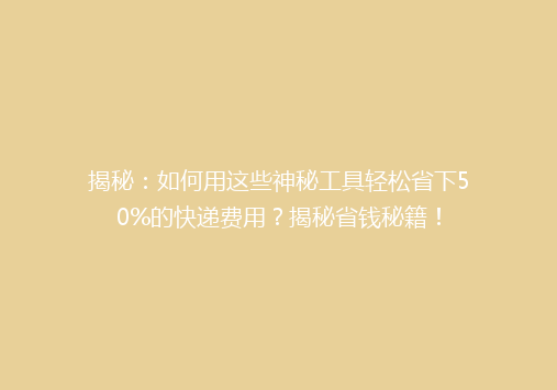 揭秘：如何用这些神秘工具轻松省下50%的快递费用？揭秘省钱秘籍！