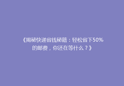 《揭秘快递省钱秘籍：轻松省下50%的邮费，你还在等什么？》