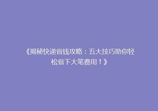 《揭秘快递省钱攻略：五大技巧助你轻松省下大笔费用！》