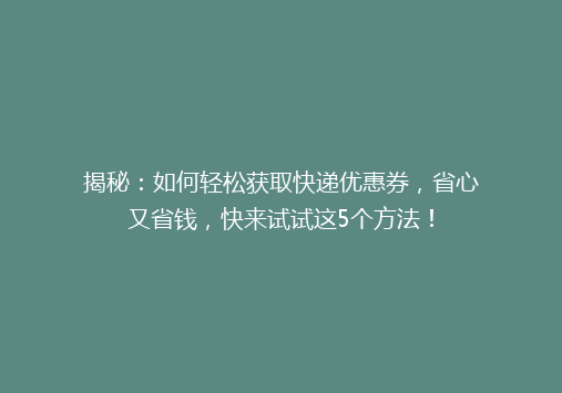 揭秘：如何轻松获取快递优惠券，省心又省钱，快来试试这5个方法！