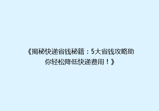 《揭秘快递省钱秘籍：5大省钱攻略助你轻松降低快递费用！》