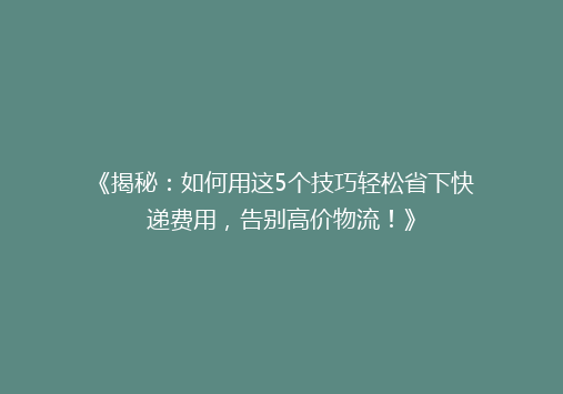 《揭秘：如何用这5个技巧轻松省下快递费用，告别高价物流！》