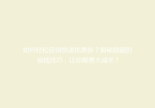 如何轻松获得快递优惠券？揭秘隐藏的省钱技巧，让你邮费大减半！
