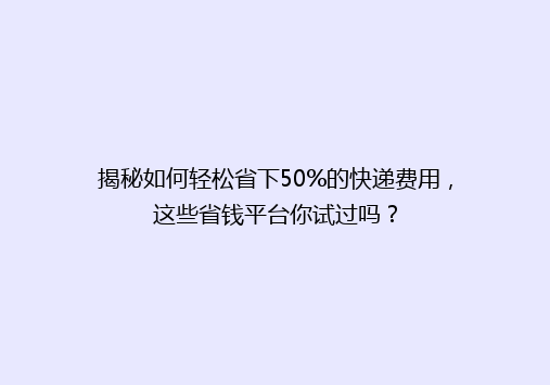 揭秘如何轻松省下50%的快递费用，这些省钱平台你试过吗？