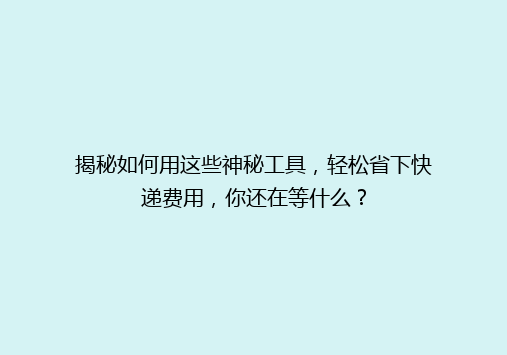 揭秘如何用这些神秘工具，轻松省下快递费用，你还在等什么？