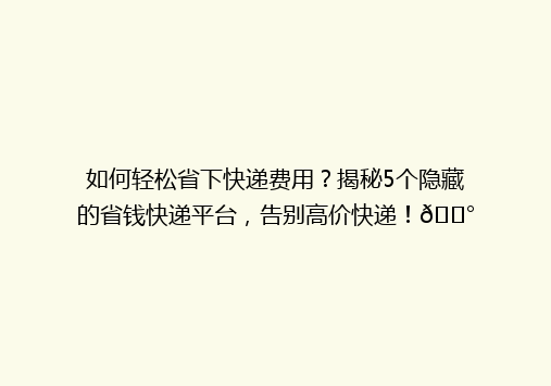 如何轻松省下快递费用？揭秘5个隐藏的省钱快递平台，告别高价快递！💰