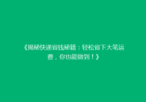 《揭秘快递省钱秘籍：轻松省下大笔运费，你也能做到！》