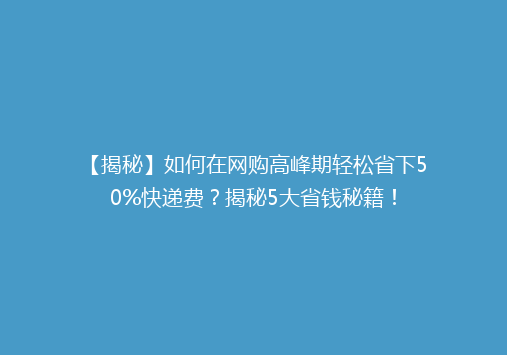 【揭秘】如何在网购高峰期轻松省下50%快递费？揭秘5大省钱秘籍！