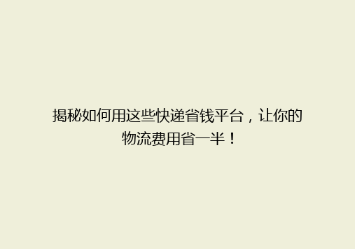 揭秘如何用这些快递省钱平台，让你的物流费用省一半！